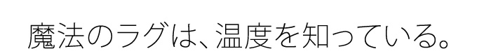 魔法のラグは、温度を知っている。